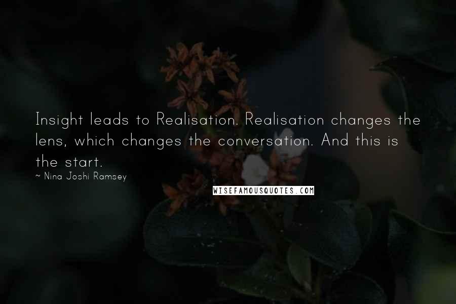 Nina Joshi Ramsey Quotes: Insight leads to Realisation. Realisation changes the lens, which changes the conversation. And this is the start.