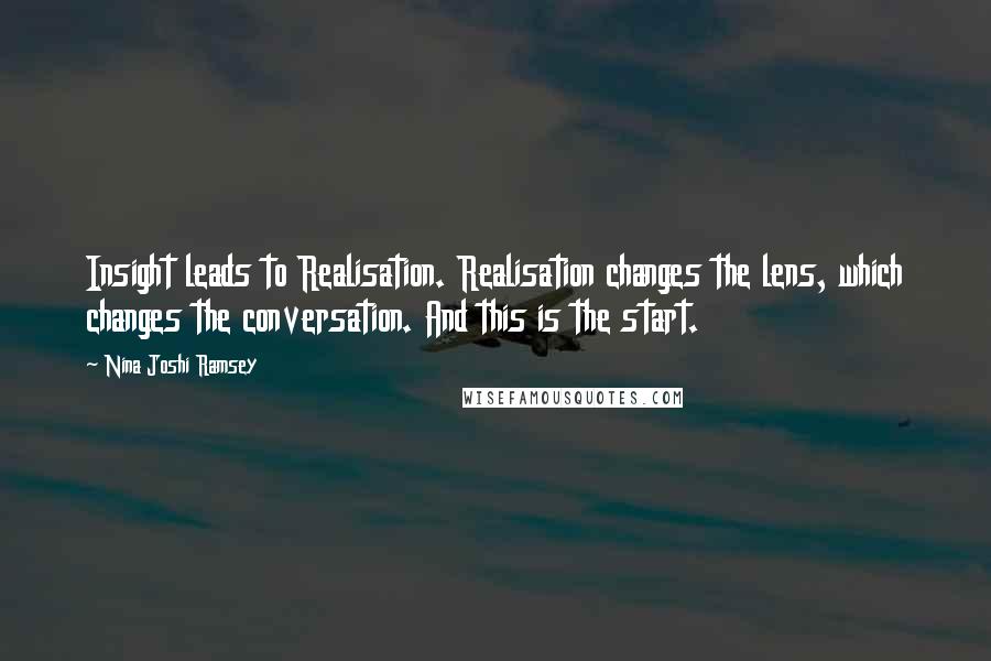 Nina Joshi Ramsey Quotes: Insight leads to Realisation. Realisation changes the lens, which changes the conversation. And this is the start.
