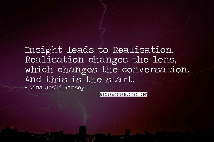 Nina Joshi Ramsey Quotes: Insight leads to Realisation. Realisation changes the lens, which changes the conversation. And this is the start.