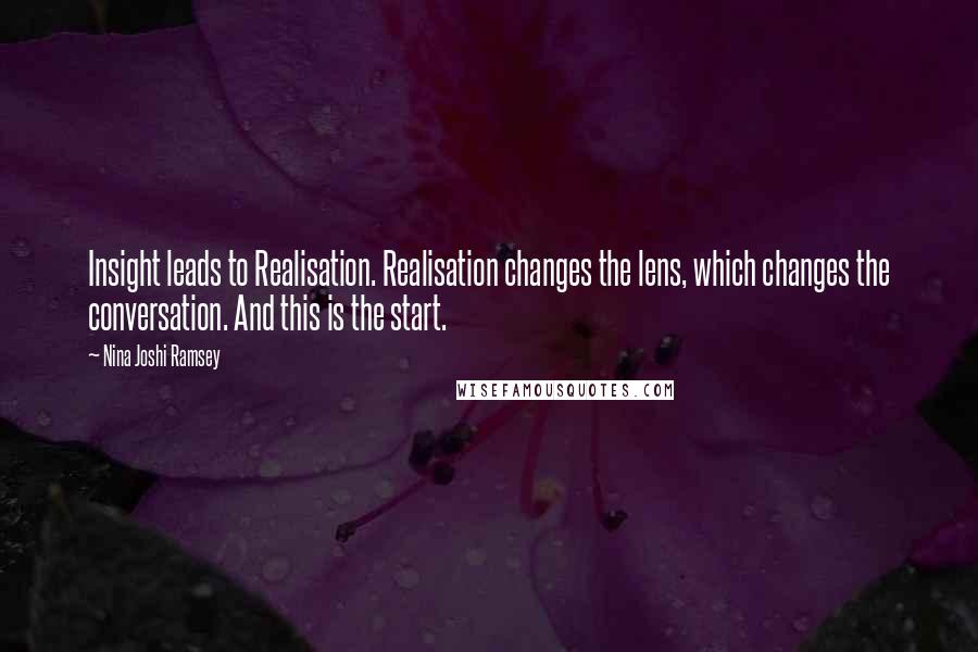 Nina Joshi Ramsey Quotes: Insight leads to Realisation. Realisation changes the lens, which changes the conversation. And this is the start.