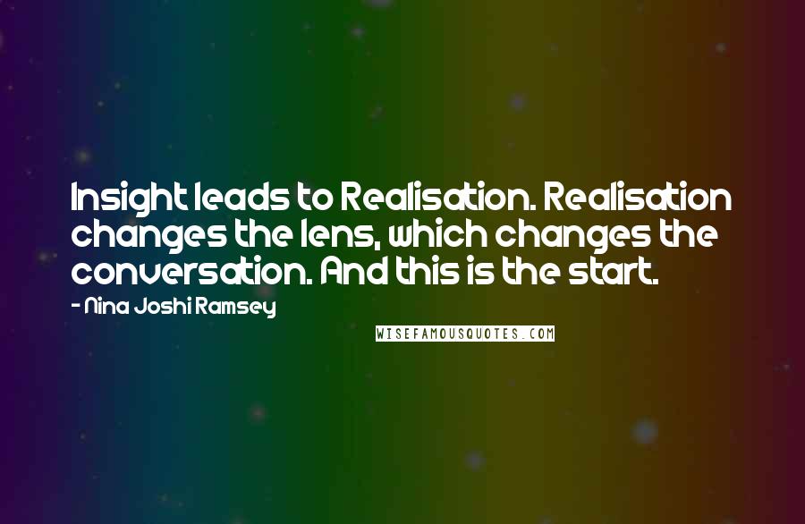 Nina Joshi Ramsey Quotes: Insight leads to Realisation. Realisation changes the lens, which changes the conversation. And this is the start.
