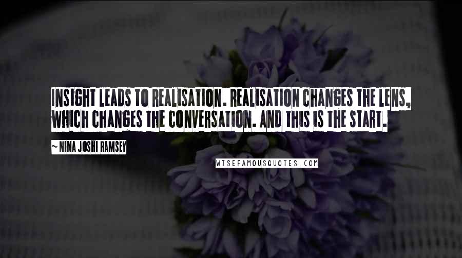 Nina Joshi Ramsey Quotes: Insight leads to Realisation. Realisation changes the lens, which changes the conversation. And this is the start.