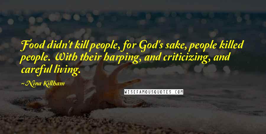 Nina Killham Quotes: Food didn't kill people, for God's sake, people killed people. With their harping, and criticizing, and careful living.