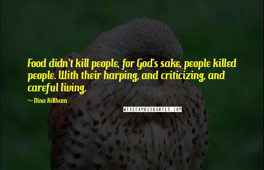 Nina Killham Quotes: Food didn't kill people, for God's sake, people killed people. With their harping, and criticizing, and careful living.