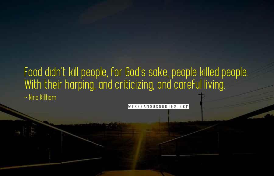 Nina Killham Quotes: Food didn't kill people, for God's sake, people killed people. With their harping, and criticizing, and careful living.