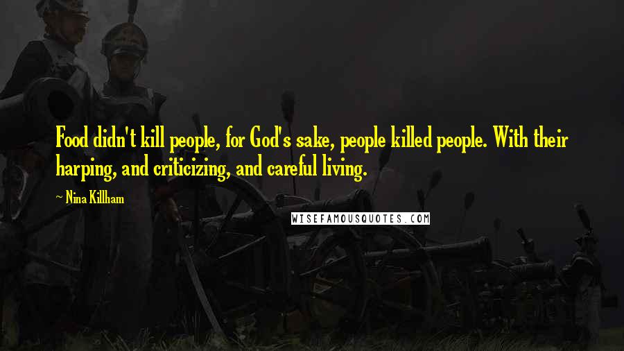 Nina Killham Quotes: Food didn't kill people, for God's sake, people killed people. With their harping, and criticizing, and careful living.