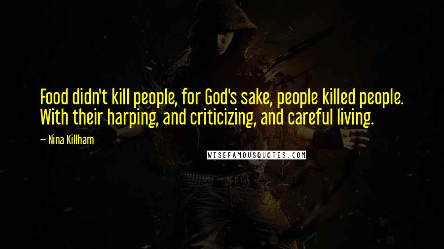 Nina Killham Quotes: Food didn't kill people, for God's sake, people killed people. With their harping, and criticizing, and careful living.