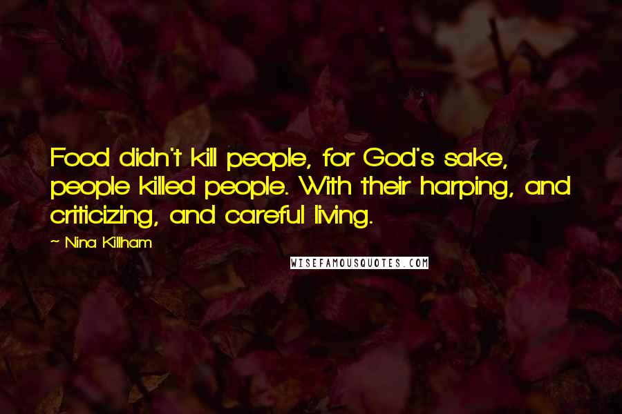 Nina Killham Quotes: Food didn't kill people, for God's sake, people killed people. With their harping, and criticizing, and careful living.