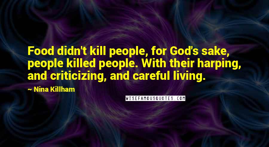 Nina Killham Quotes: Food didn't kill people, for God's sake, people killed people. With their harping, and criticizing, and careful living.