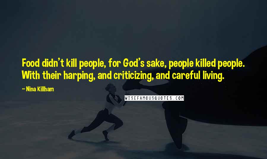 Nina Killham Quotes: Food didn't kill people, for God's sake, people killed people. With their harping, and criticizing, and careful living.