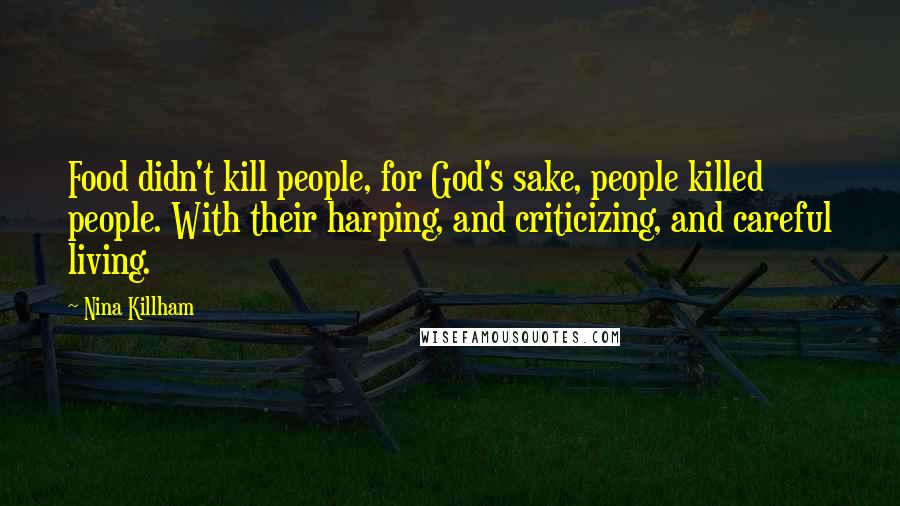 Nina Killham Quotes: Food didn't kill people, for God's sake, people killed people. With their harping, and criticizing, and careful living.