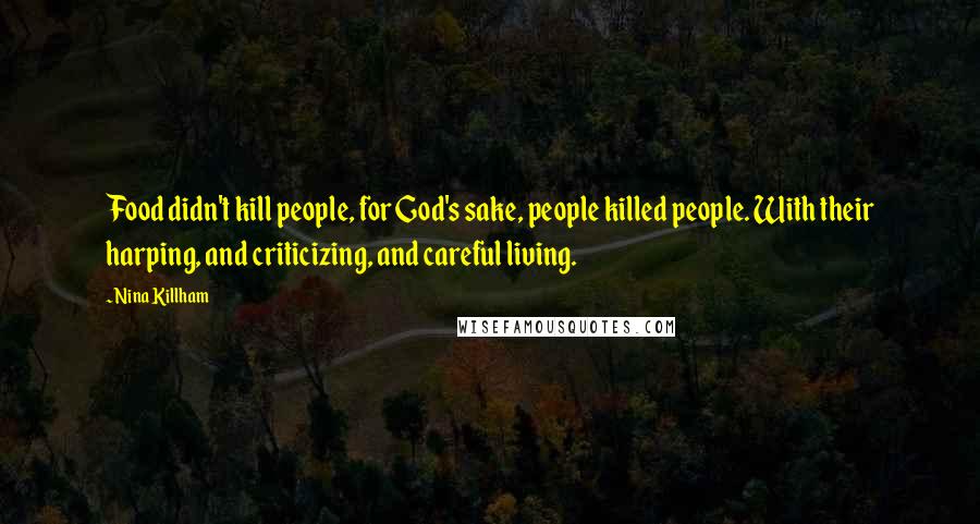 Nina Killham Quotes: Food didn't kill people, for God's sake, people killed people. With their harping, and criticizing, and careful living.