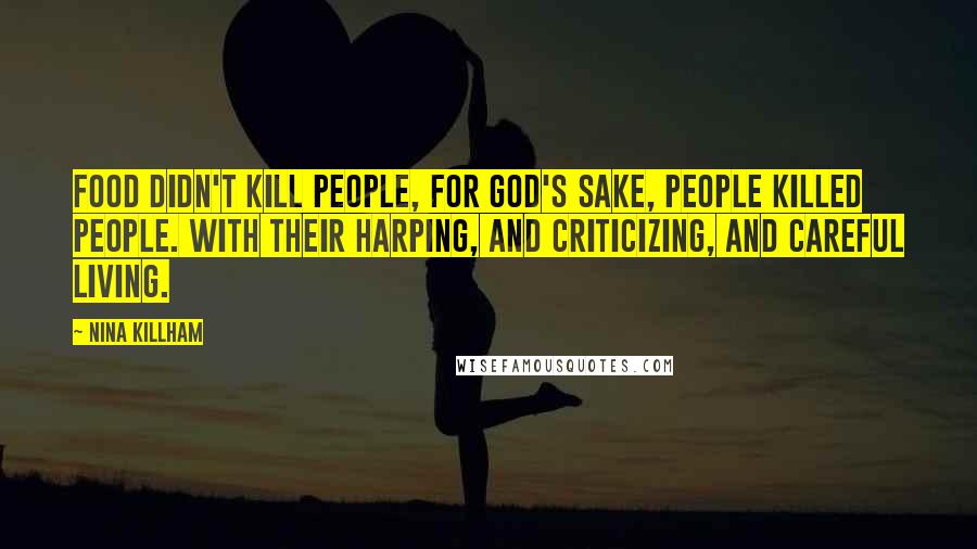 Nina Killham Quotes: Food didn't kill people, for God's sake, people killed people. With their harping, and criticizing, and careful living.