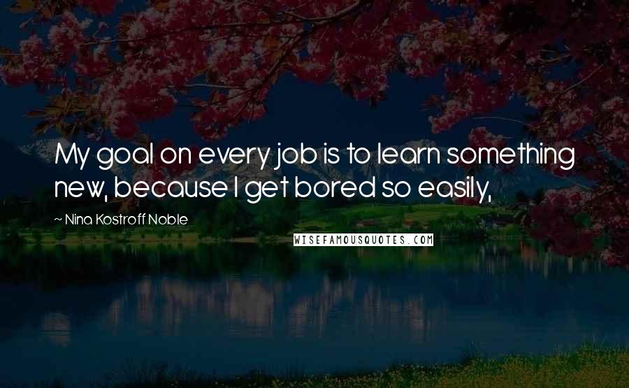Nina Kostroff Noble Quotes: My goal on every job is to learn something new, because I get bored so easily,
