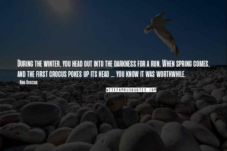 Nina Kuscsik Quotes: During the winter, you head out into the darkness for a run. When spring comes, and the first crocus pokes up its head ... you know it was worthwhile.