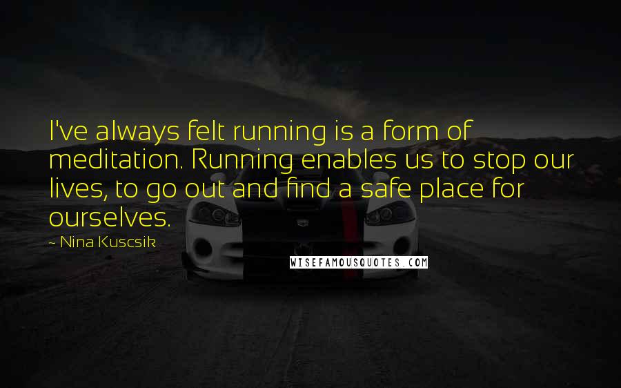 Nina Kuscsik Quotes: I've always felt running is a form of meditation. Running enables us to stop our lives, to go out and find a safe place for ourselves.