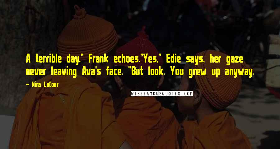 Nina LaCour Quotes: A terrible day," Frank echoes."Yes," Edie says, her gaze never leaving Ava's face. "But look. You grew up anyway.