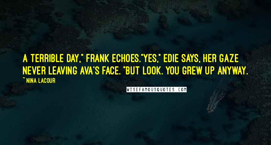 Nina LaCour Quotes: A terrible day," Frank echoes."Yes," Edie says, her gaze never leaving Ava's face. "But look. You grew up anyway.