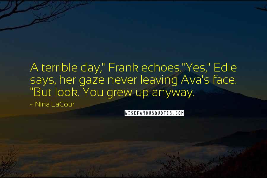 Nina LaCour Quotes: A terrible day," Frank echoes."Yes," Edie says, her gaze never leaving Ava's face. "But look. You grew up anyway.