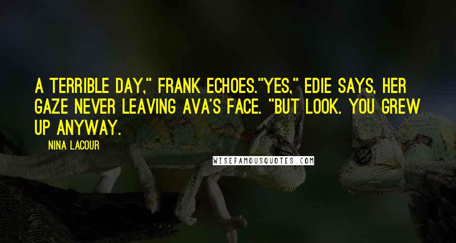 Nina LaCour Quotes: A terrible day," Frank echoes."Yes," Edie says, her gaze never leaving Ava's face. "But look. You grew up anyway.