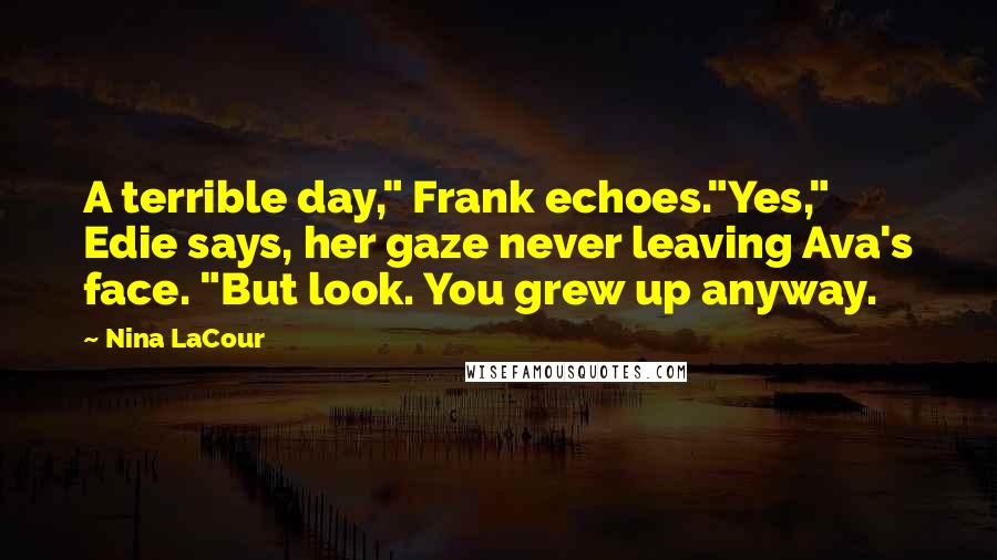 Nina LaCour Quotes: A terrible day," Frank echoes."Yes," Edie says, her gaze never leaving Ava's face. "But look. You grew up anyway.