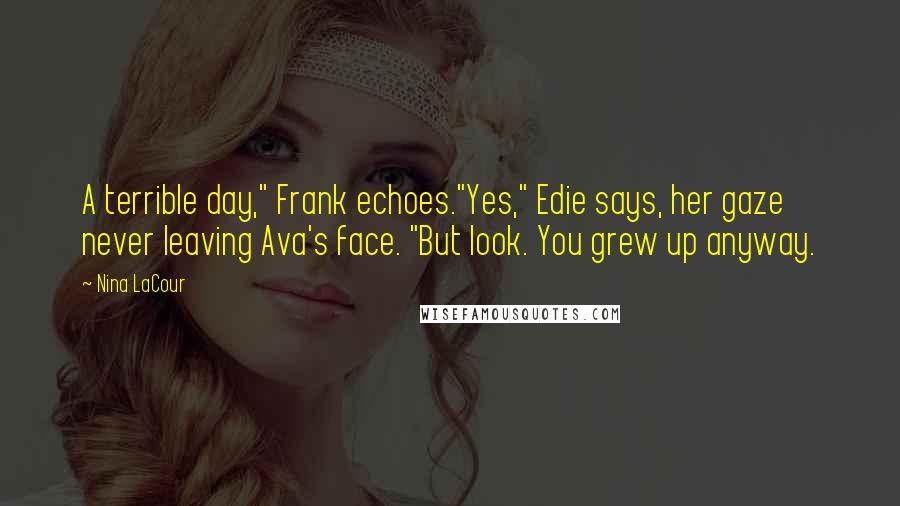 Nina LaCour Quotes: A terrible day," Frank echoes."Yes," Edie says, her gaze never leaving Ava's face. "But look. You grew up anyway.