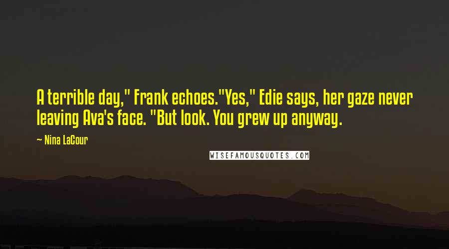 Nina LaCour Quotes: A terrible day," Frank echoes."Yes," Edie says, her gaze never leaving Ava's face. "But look. You grew up anyway.