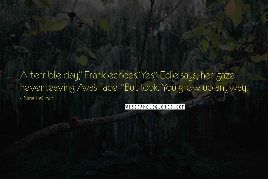 Nina LaCour Quotes: A terrible day," Frank echoes."Yes," Edie says, her gaze never leaving Ava's face. "But look. You grew up anyway.