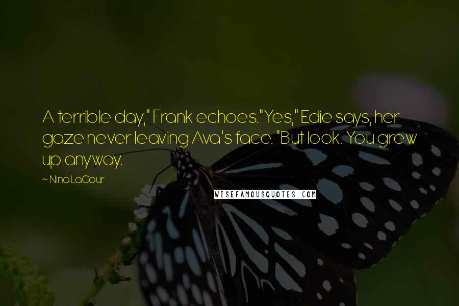 Nina LaCour Quotes: A terrible day," Frank echoes."Yes," Edie says, her gaze never leaving Ava's face. "But look. You grew up anyway.