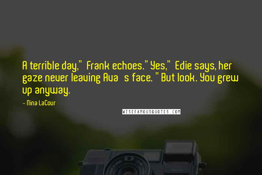 Nina LaCour Quotes: A terrible day," Frank echoes."Yes," Edie says, her gaze never leaving Ava's face. "But look. You grew up anyway.