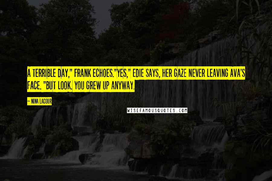 Nina LaCour Quotes: A terrible day," Frank echoes."Yes," Edie says, her gaze never leaving Ava's face. "But look. You grew up anyway.