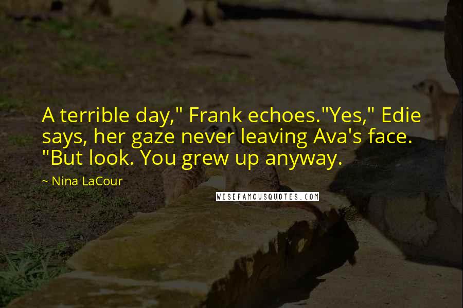 Nina LaCour Quotes: A terrible day," Frank echoes."Yes," Edie says, her gaze never leaving Ava's face. "But look. You grew up anyway.