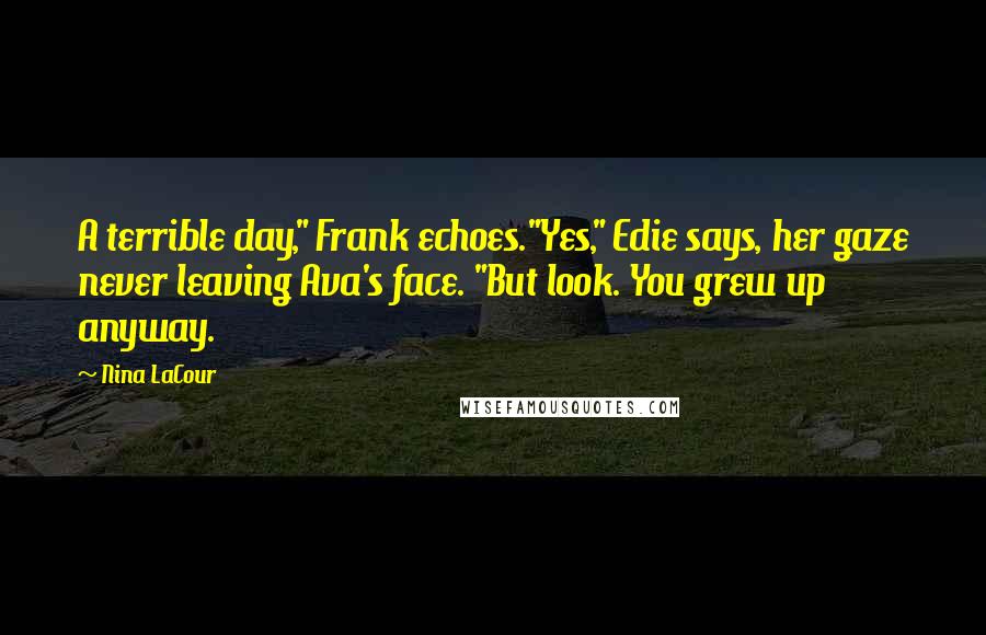 Nina LaCour Quotes: A terrible day," Frank echoes."Yes," Edie says, her gaze never leaving Ava's face. "But look. You grew up anyway.