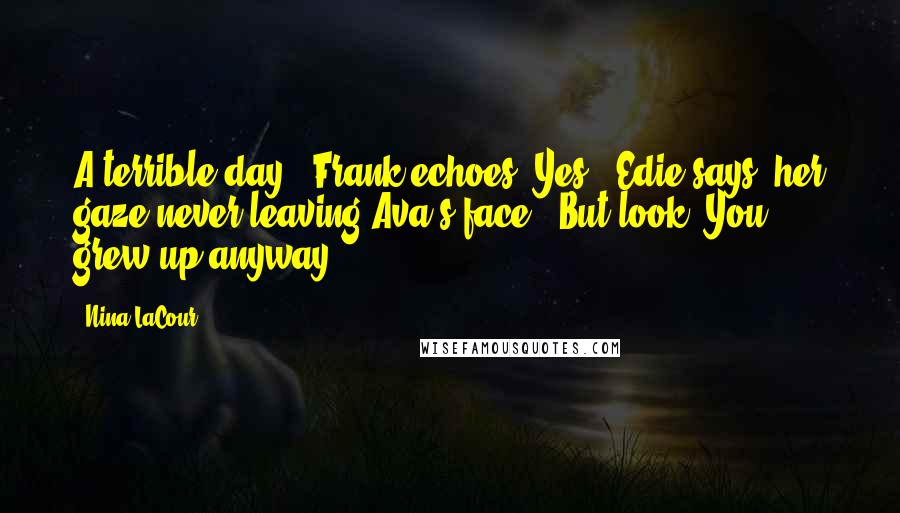 Nina LaCour Quotes: A terrible day," Frank echoes."Yes," Edie says, her gaze never leaving Ava's face. "But look. You grew up anyway.