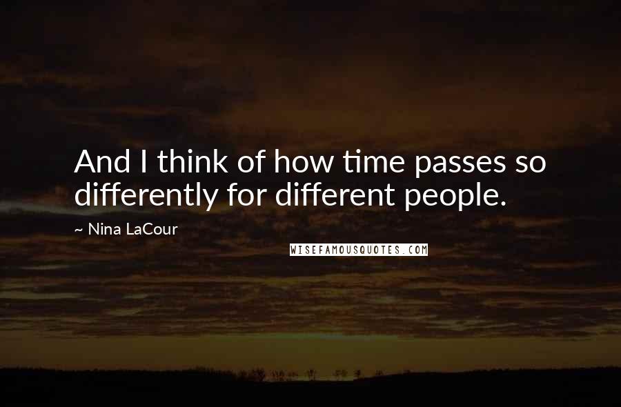 Nina LaCour Quotes: And I think of how time passes so differently for different people.