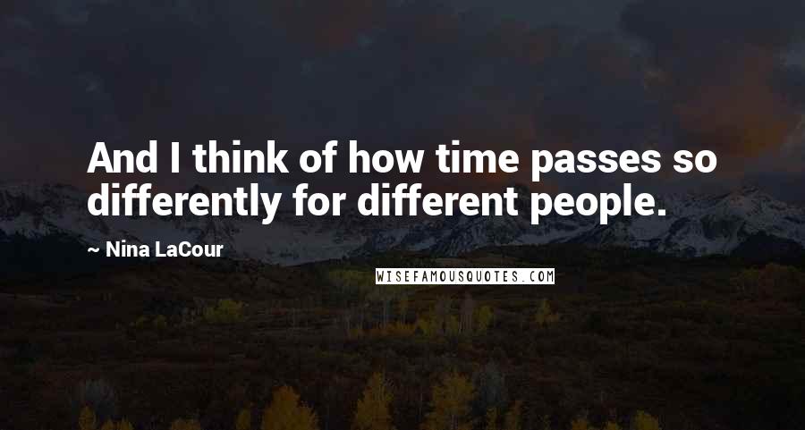 Nina LaCour Quotes: And I think of how time passes so differently for different people.