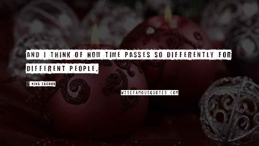 Nina LaCour Quotes: And I think of how time passes so differently for different people.