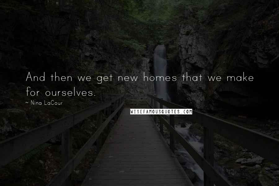 Nina LaCour Quotes: And then we get new homes that we make for ourselves.