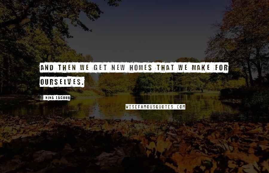 Nina LaCour Quotes: And then we get new homes that we make for ourselves.