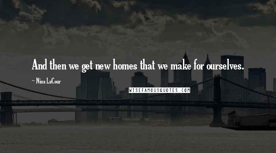 Nina LaCour Quotes: And then we get new homes that we make for ourselves.