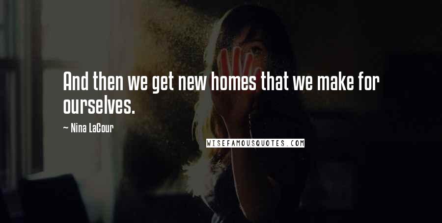 Nina LaCour Quotes: And then we get new homes that we make for ourselves.