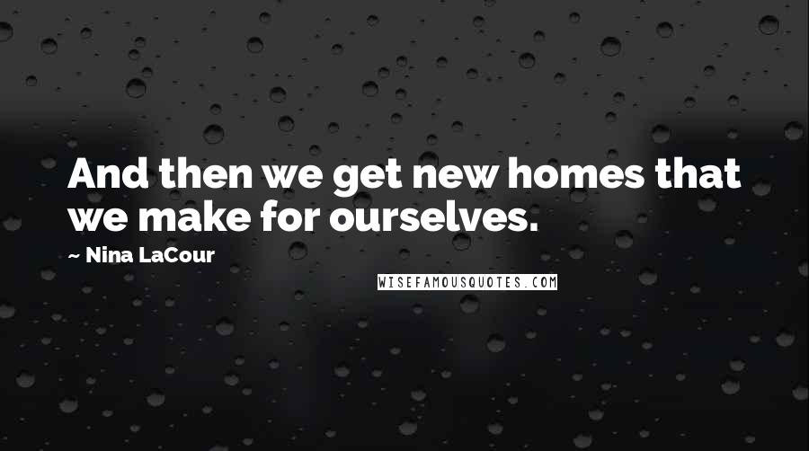 Nina LaCour Quotes: And then we get new homes that we make for ourselves.