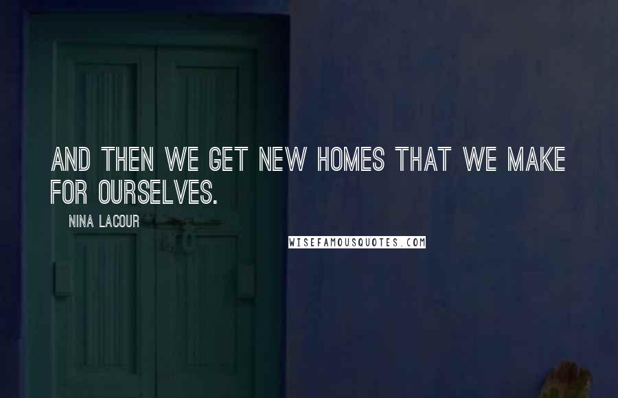 Nina LaCour Quotes: And then we get new homes that we make for ourselves.