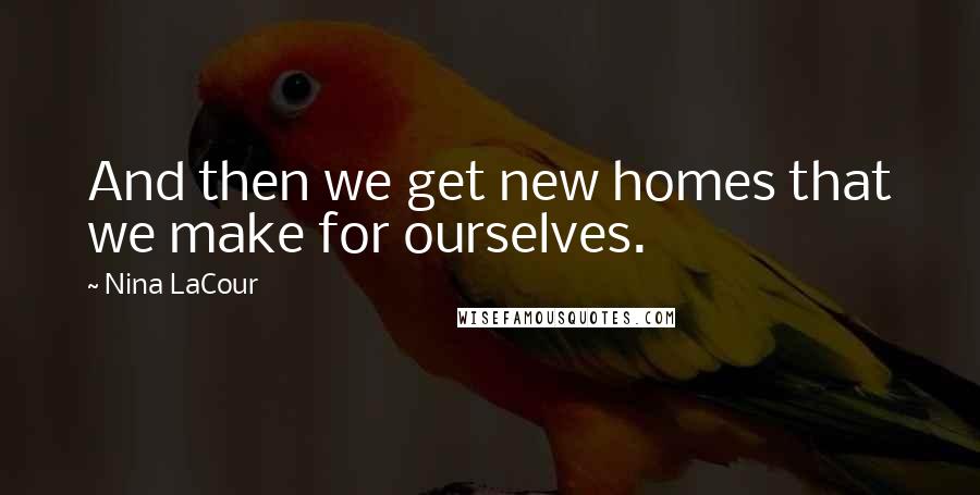 Nina LaCour Quotes: And then we get new homes that we make for ourselves.