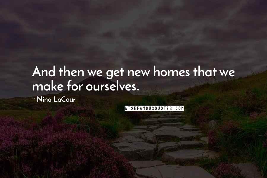 Nina LaCour Quotes: And then we get new homes that we make for ourselves.