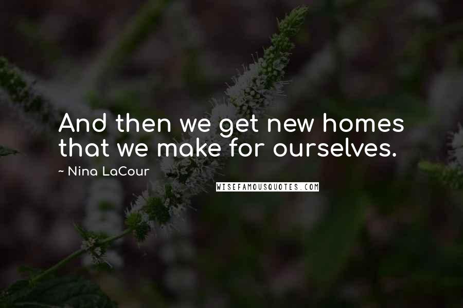 Nina LaCour Quotes: And then we get new homes that we make for ourselves.