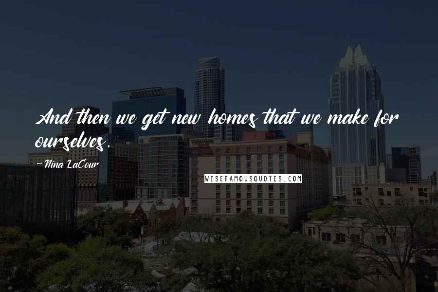 Nina LaCour Quotes: And then we get new homes that we make for ourselves.