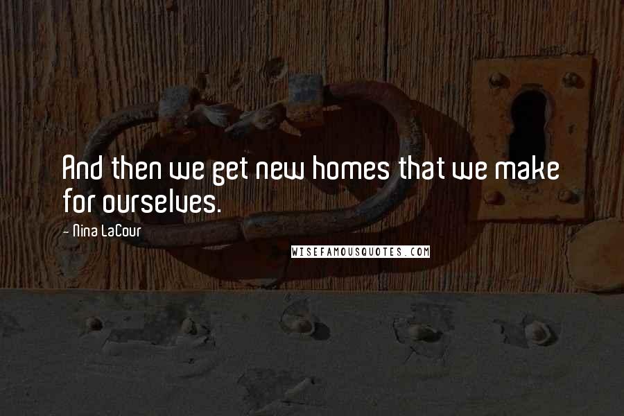 Nina LaCour Quotes: And then we get new homes that we make for ourselves.