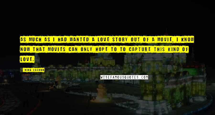 Nina LaCour Quotes: As much as I had wanted a love story out of a movie, I know now that movies can only hope to to capture this kind of love.
