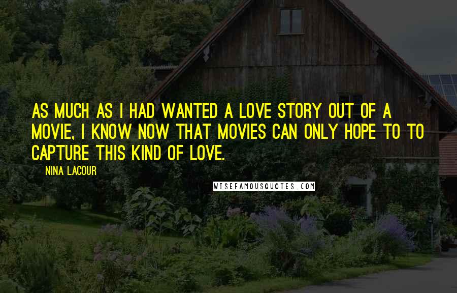 Nina LaCour Quotes: As much as I had wanted a love story out of a movie, I know now that movies can only hope to to capture this kind of love.